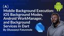 Mobile Background Execution: iOS Background Modes, Android WorkManager, and Background Services in Dart
