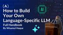 How to Build Your Own Language-Specific LLM [Full Handbook]