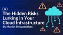 The Hidden Risks Lurking in Your Cloud Infrastructure