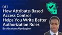 How Attribute-Based Access Control Helps You Write Better Authorization Rules